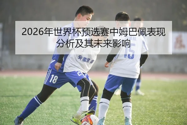 2026年世界杯预选赛中姆巴佩表现分析及其未来影响
