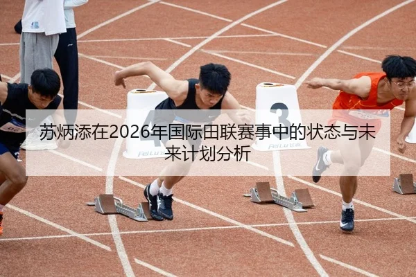 苏炳添在2026年国际田联赛事中的状态与未来计划分析