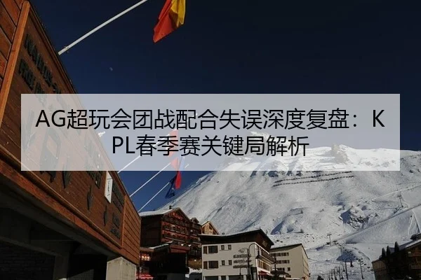 AG超玩会团战配合失误深度复盘：KPL春季赛关键局解析