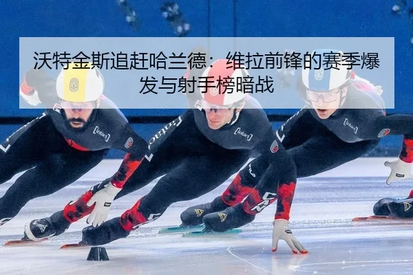 沃特金斯追赶哈兰德：维拉前锋的赛季爆发与射手榜暗战