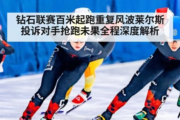 钻石联赛百米起跑重复风波莱尔斯投诉对手抢跑未果全程深度解析