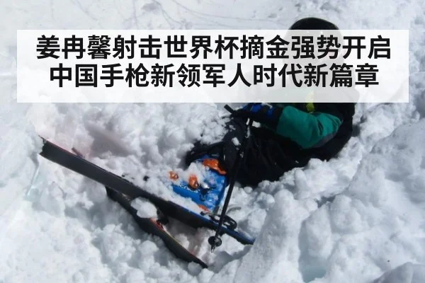 姜冉馨射击世界杯摘金强势开启中国手枪新领军人时代新篇章