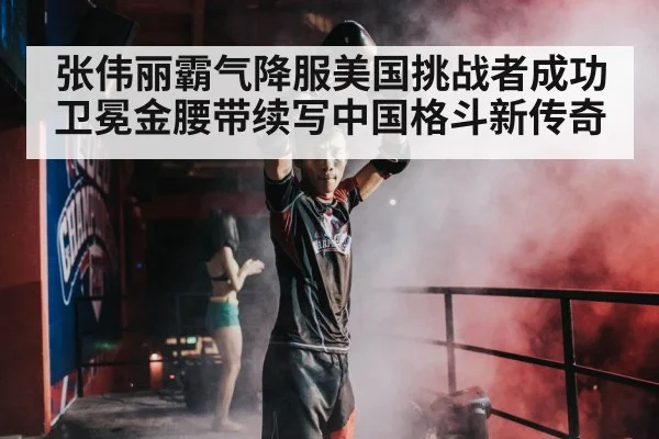 张伟丽霸气降服美国挑战者成功卫冕金腰带续写中国格斗新传奇