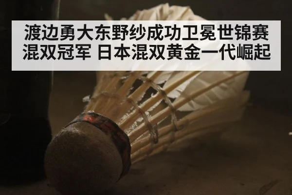 渡边勇大东野纱成功卫冕世锦赛混双冠军 日本混双黄金一代崛起