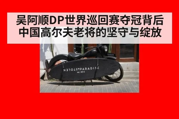 吴阿顺DP世界巡回赛夺冠背后 中国高尔夫老将的坚守与绽放