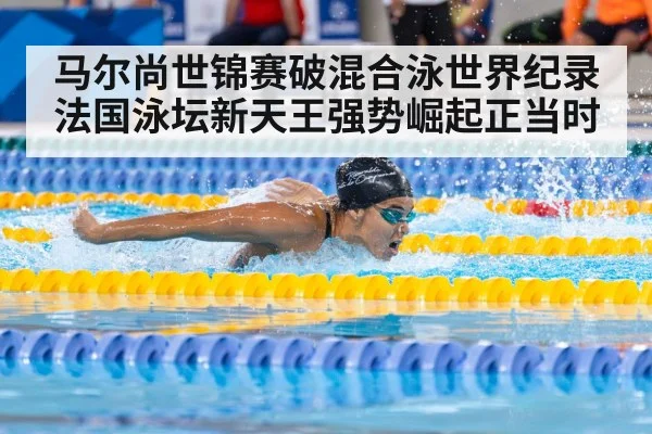 马尔尚世锦赛破混合泳世界纪录法国泳坛新天王强势崛起正当时