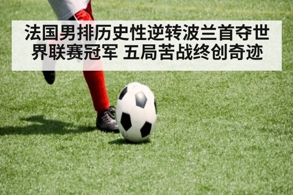 法国男排历史性逆转波兰首夺世界联赛冠军 五局苦战终创奇迹