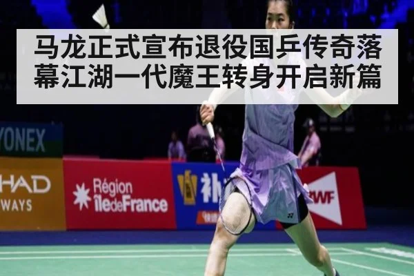 马龙正式宣布退役国乒传奇落幕江湖一代魔王转身开启新篇