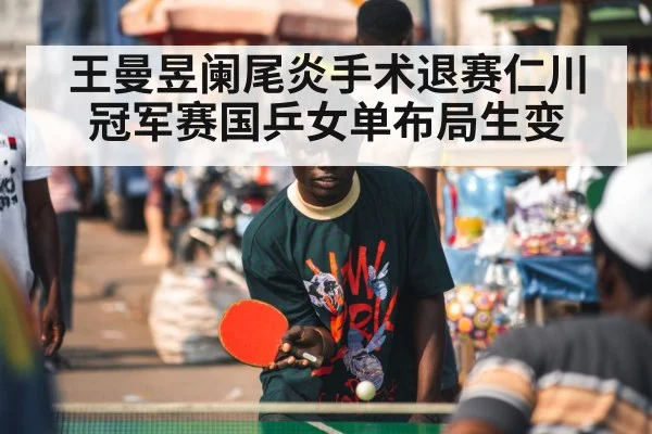 王曼昱阑尾炎手术退赛仁川冠军赛国乒女单布局生变